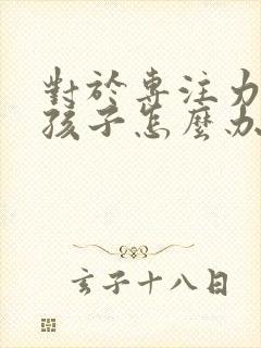 对于专注力差的孩子怎么办