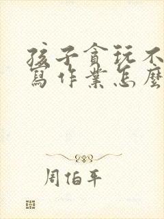 孩子贪玩不喜欢写作业怎么办