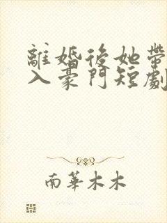 离婚后她带崽嫁入豪门短剧