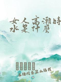 女人高潮时喷的水是什么