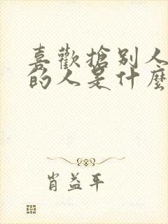 喜欢抢别人东西的人是什么心理