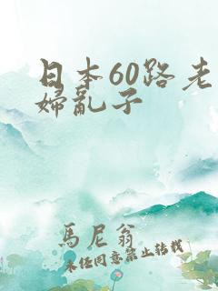 日本60路老熟妇乱子