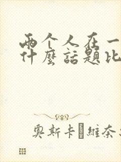 两个人在一起聊什么话题比较好