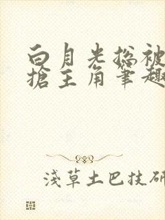 白月光总被疯批抢主角笔趣阁