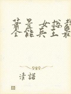 萧晨 女总裁的全能兵王最新更新