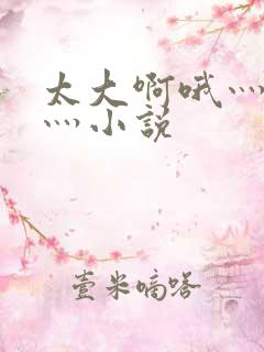 太大啊哦灬用力灬小说