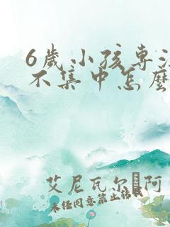 6岁小孩专注力不集中怎么训练