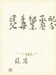 遗产继承配偶和父母怎么分配