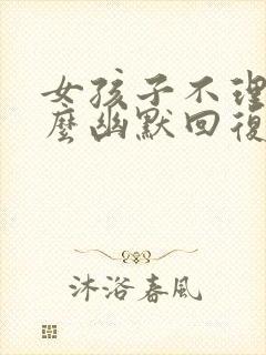 女孩子不理我怎么幽默回复