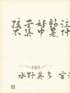 孩子好动注意力不集中是什么原因