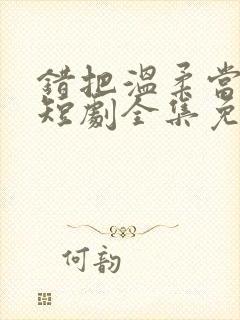 错把温柔当情深短剧全集免费播放