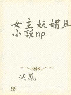 女主妖媚且渣的小说np