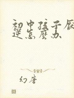 初中孩子厌学叛逆怎么办