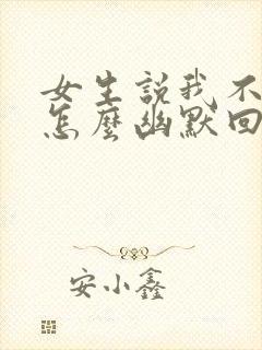 女生说我不好看怎么幽默回复