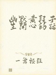 幽默黄段子哄女生开心的话