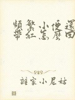 频繁小便还尿还带红怎么回事