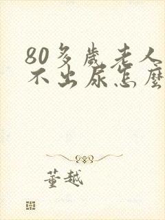 80多岁老人尿不出尿怎么回事儿?