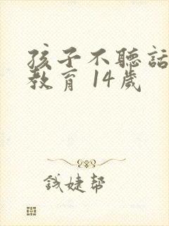 孩子不听话如何教育 14岁