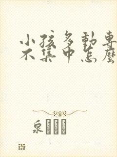 小孩多动专注力不集中怎么办