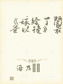 《嫁给了闺蜜爸爸以后》最新章节列