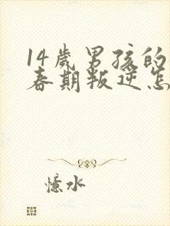 14岁男孩的青春期叛逆怎么办