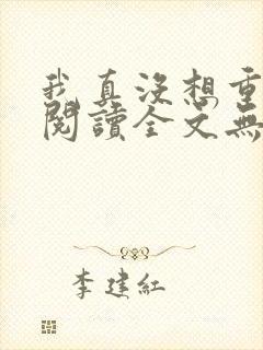 我真没想重生啊阅读全文无弹窗
