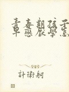 青春期孩子叛逆早恋厌学怎么办怎么开导