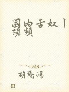 国内舌奴丨vk视频