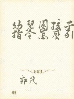 幼儿园孩子不听指令怎么引导