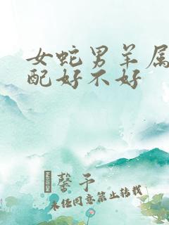 女蛇男羊属相婚配好不好