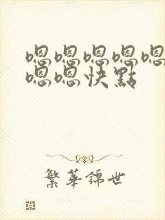 嗯嗯嗯嗯嗯嗯嗯嗯嗯快点