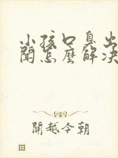 小孩口臭出气难闻怎么解决小妙招