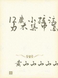 12岁小孩注意力不集中怎么训练