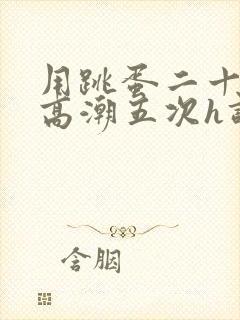 用跳蛋二十分钟高潮五次h调教