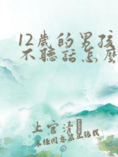 12岁的男孩子不听话怎么管教