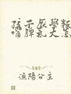 孩子厌学叛逆顶嘴脾气大怎么办