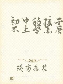 初中的孩子厌学不上学怎么办