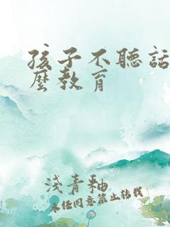 孩子不听话该怎么教育