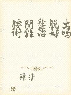 腰间盘脱出不手术能治好吗