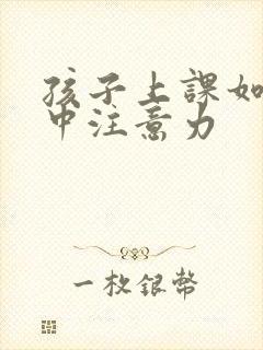 孩子上课如何集中注意力