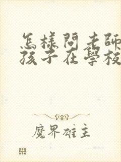 怎样问老师高中孩子在学校的情况