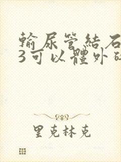 输尿管结石1.3可以体外碎石吗