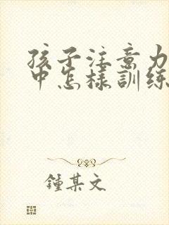 孩子注意力不集中怎样训练方法