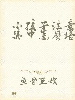 小孩子注意力不集中怎么培养