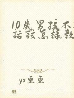 10岁男孩不听话该怎样教育