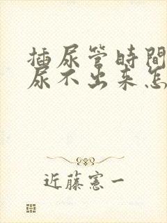 插尿管时间长了尿不出来怎么办尿潴留