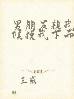 男朋友亲我的时候摸我下面