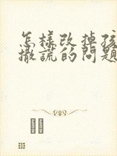 怎样改掉孩子爱撒谎的问题