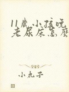 11岁小孩晚上老尿床怎么回事