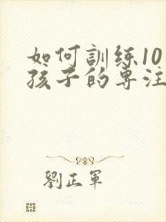 如何训练10岁孩子的专注力集中